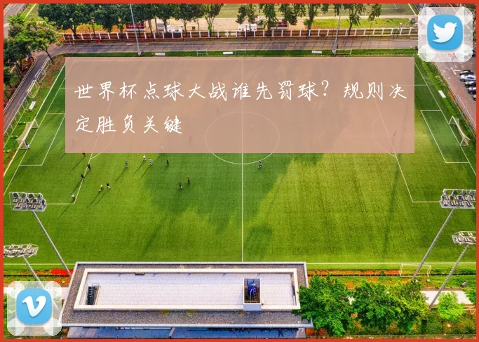 世界杯点球大战谁先罚球?规则决定胜负关键