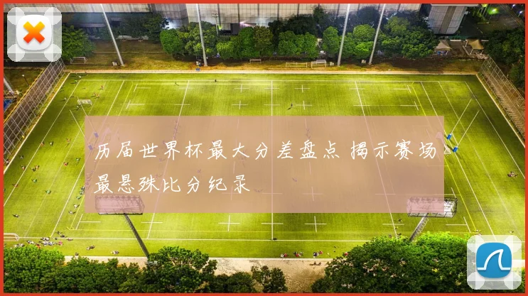 历届世界杯最大分差盘点 揭示赛场最悬殊比分纪录