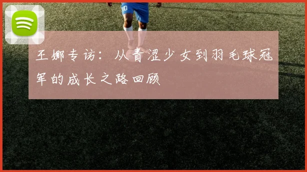 王娜专访:从青涩少女到羽毛球冠军的成长之路回顾