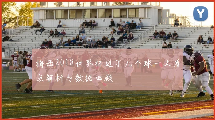 梅西2018世界杯进了几个球一文看点解析与数据回顾