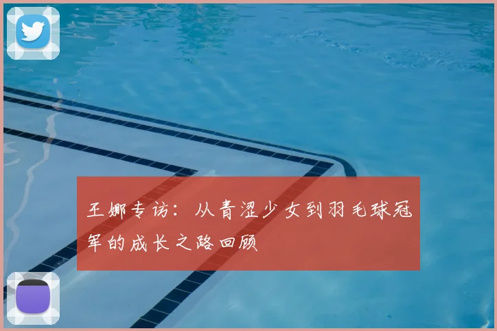 王娜专访：从青涩少女到羽毛球冠军的成长之路回顾