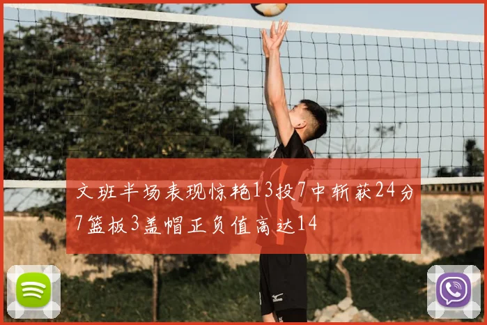 文班半场表现惊艳13投7中斩获24分7篮板3盖帽正负值高达14