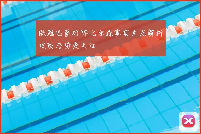 欧冠巴萨对阵比尔森赛前看点解析攻防态势受关注