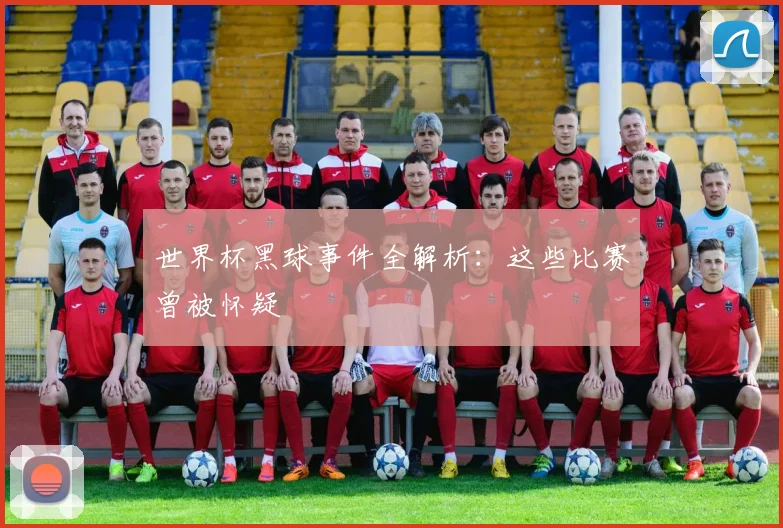 世界杯黑球事件全解析：这些比赛曾被怀疑