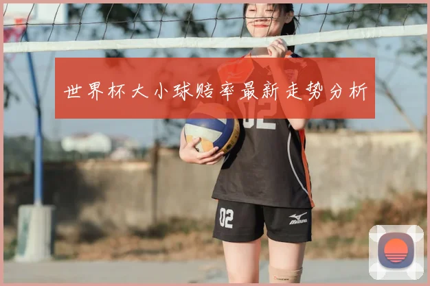 世界杯大小球赔率最新走势分析