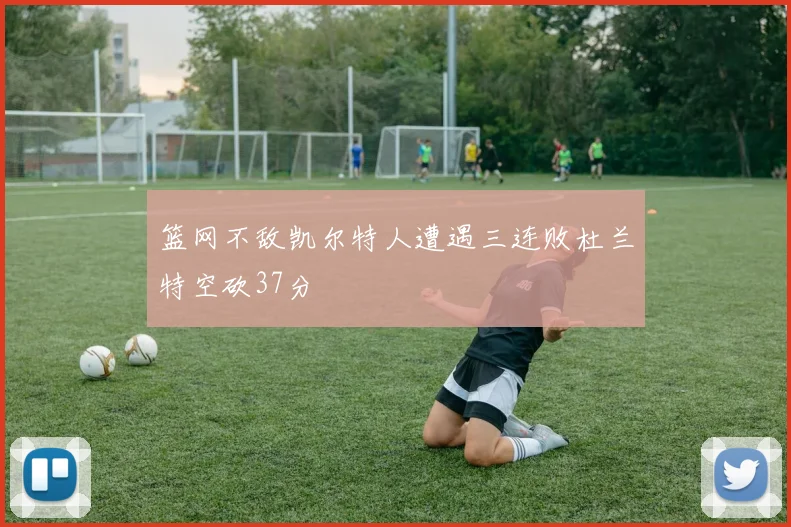 篮网不敌凯尔特人遭遇三连败杜兰特空砍37分