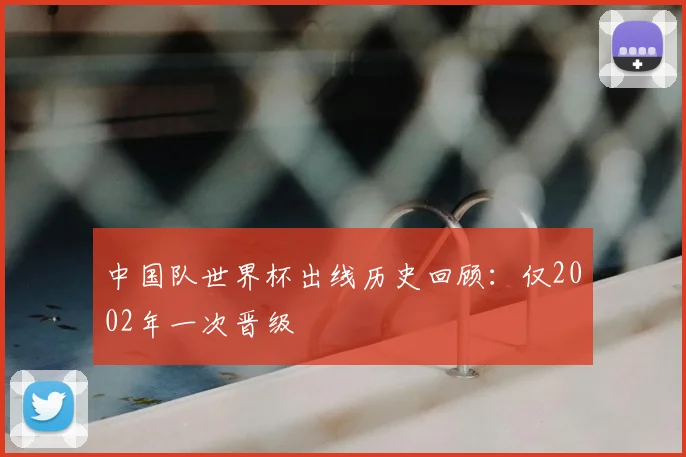 中国队世界杯出线历史回顾:仅2002年一次晋级
