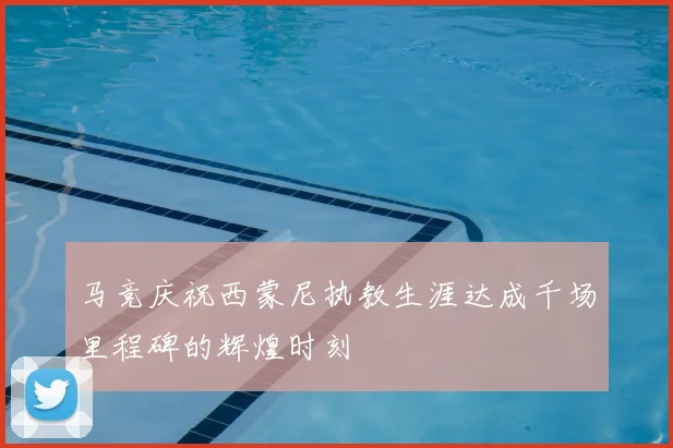 马竞庆祝西蒙尼执教生涯达成千场里程碑的辉煌时刻