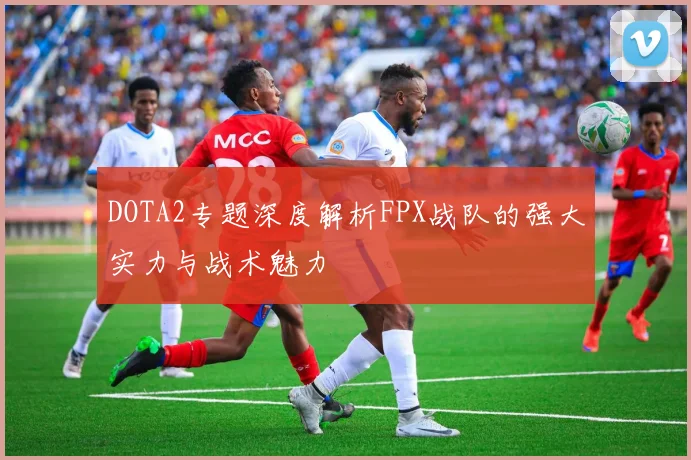 DOTA2专题深度解析FPX战队的强大实力与战术魅力