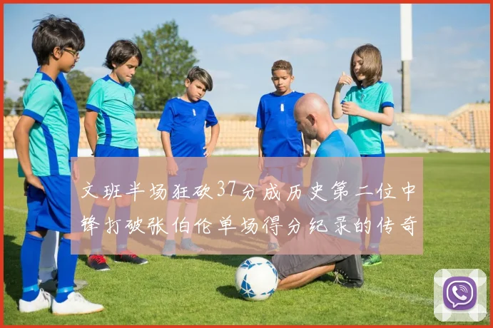 文班半场狂砍37分成历史第二位中锋打破张伯伦单场得分纪录的传奇时刻