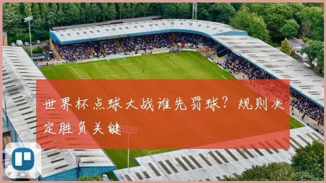 世界杯点球大战谁先罚球？规则决定胜负关键