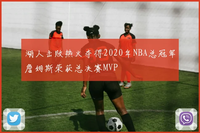 湖人击败热火夺得2020年NBA总冠军詹姆斯荣获总决赛MVP