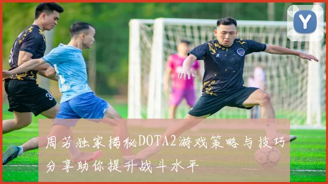 周芳独家揭秘DOTA2游戏策略与技巧分享助你提升战斗水平