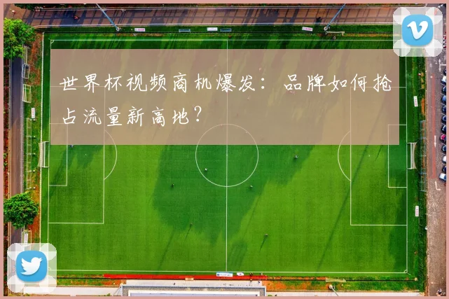 世界杯视频商机爆发:品牌如何抢占流量新高地?