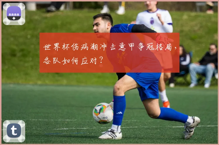 世界杯伤病潮冲击意甲争冠格局,各队如何应对?