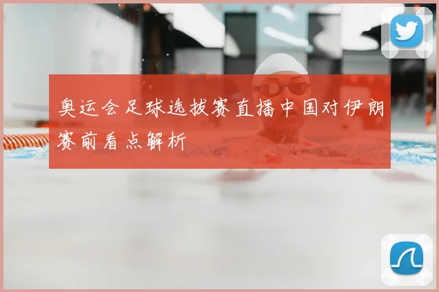 奥运会足球选拔赛直播中国对伊朗赛前看点解析