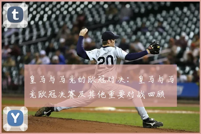 皇马与马竞的欧冠对决:皇马与马竞欧冠决赛及其他重要对战回顾