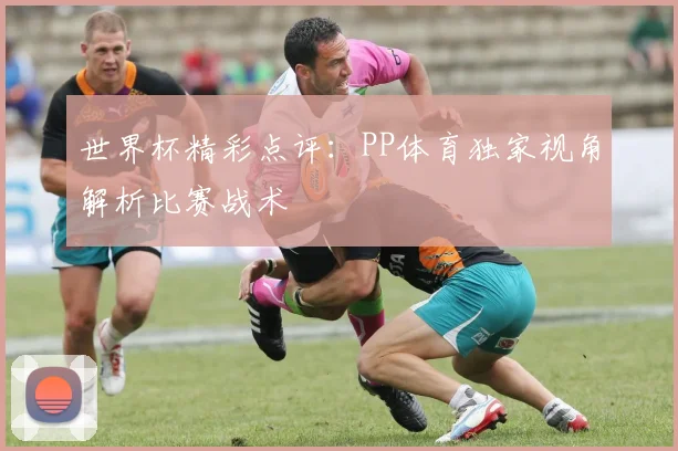 世界杯精彩点评:PP体育独家视角解析比赛战术