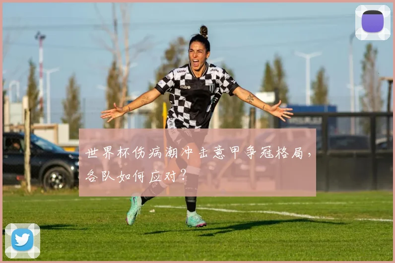 世界杯伤病潮冲击意甲争冠格局，各队如何应对？
