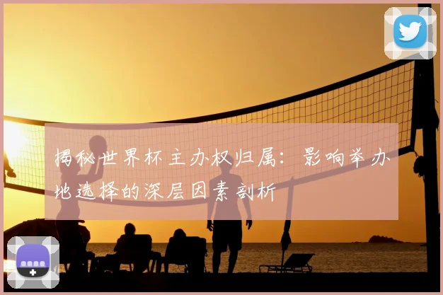 揭秘世界杯主办权归属:影响举办地选择的深层因素剖析