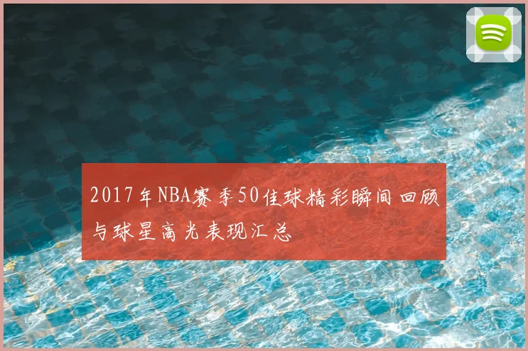 2017年NBA赛季50佳球精彩瞬间回顾与球星高光表现汇总