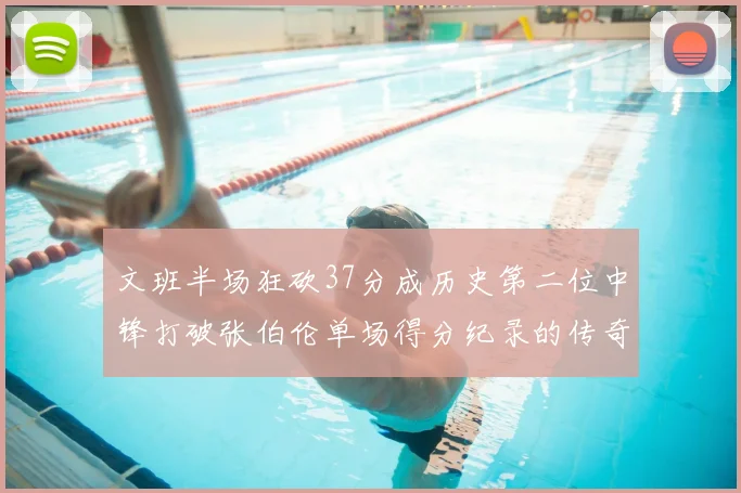 文班半场狂砍37分成历史第二位中锋打破张伯伦单场得分纪录的传奇时刻