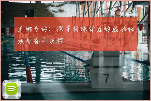 王娜专访:探寻排球背后的成功秘诀与奋斗历程