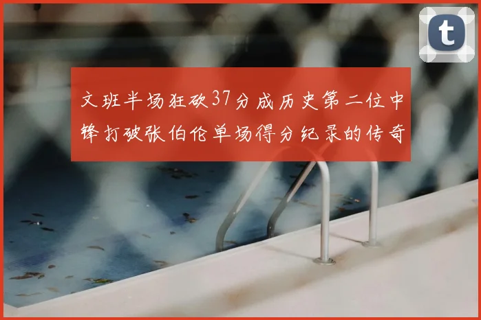 文班半场狂砍37分成历史第二位中锋打破张伯伦单场得分纪录的传奇时刻