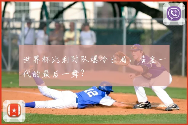 世界杯比利时队爆冷出局,黄金一代的最后一舞?