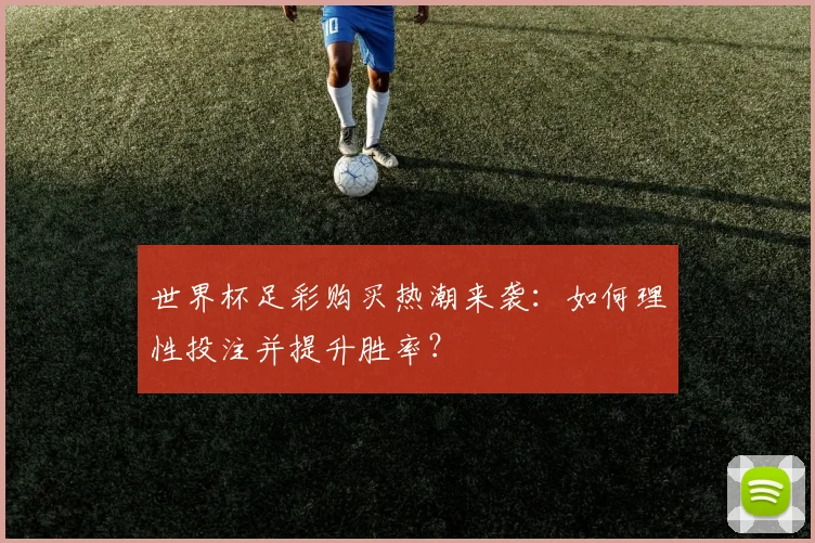 世界杯足彩购买热潮来袭:如何理性投注并提升胜率?