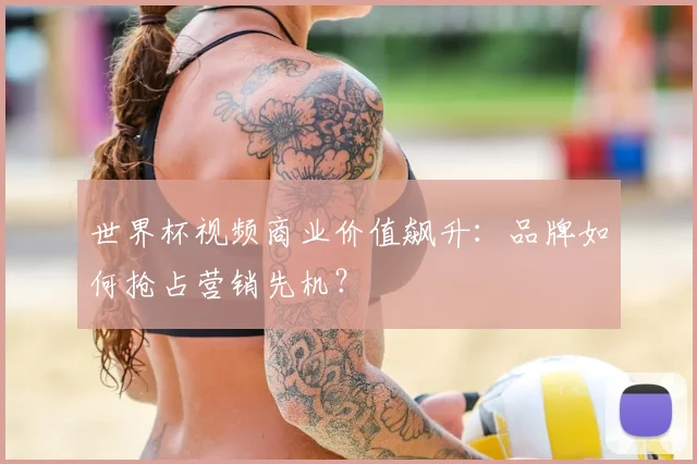 世界杯视频商业价值飙升:品牌如何抢占营销先机?