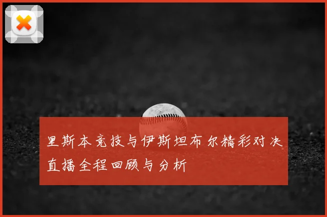 里斯本竞技与伊斯坦布尔精彩对决直播全程回顾与分析