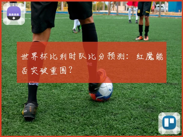 世界杯比利时队比分预测:红魔能否突破重围?