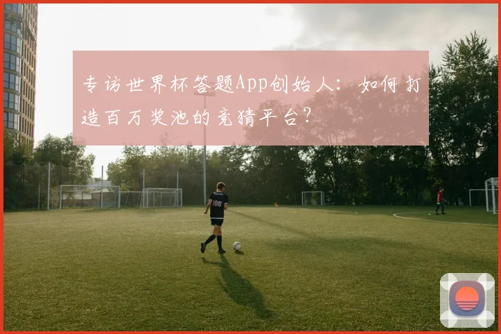 专访世界杯答题App创始人:如何打造百万奖池的竞猜平台?