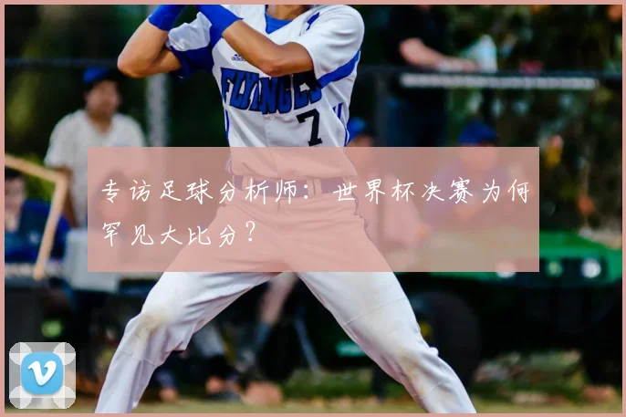 专访足球分析师:世界杯决赛为何罕见大比分?