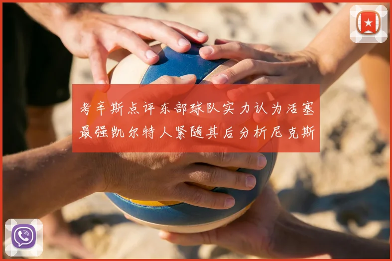 考辛斯点评东部球队实力认为活塞最强凯尔特人紧随其后分析尼克斯不足之处