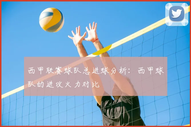 西甲联赛球队总进球分析：西甲球队的进攻火力对比