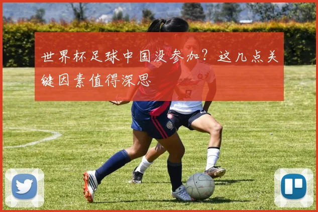 世界杯足球中国没参加?这几点关键因素值得深思