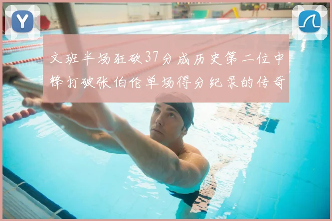 文班半场狂砍37分成历史第二位中锋打破张伯伦单场得分纪录的传奇时刻