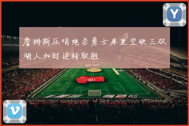 詹姆斯压哨绝杀勇士库里空砍三双湖人加时逆转取胜