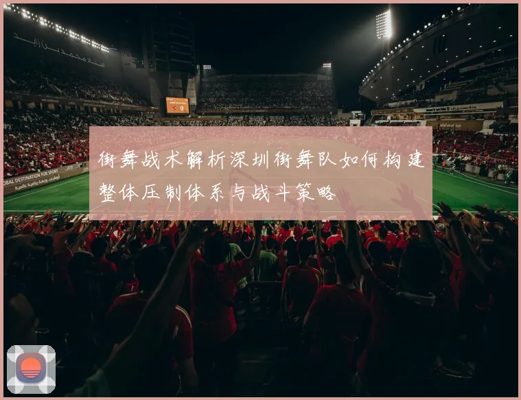 街舞战术解析深圳街舞队如何构建整体压制体系与战斗策略