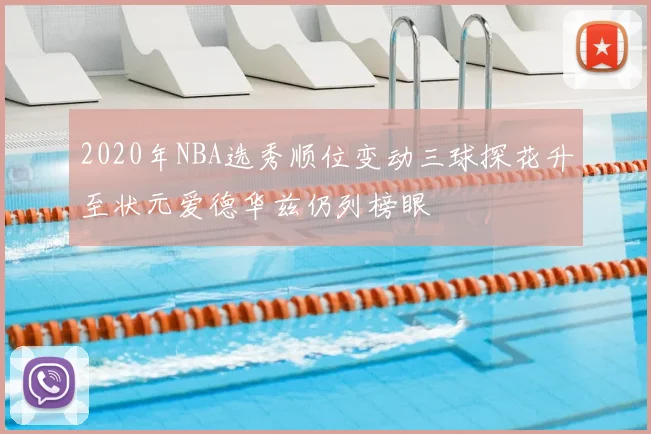 2020年NBA选秀顺位变动三球探花升至状元爱德华兹仍列榜眼