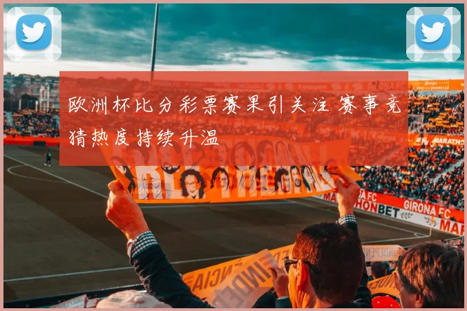 欧洲杯比分彩票赛果引关注 赛事竞猜热度持续升温