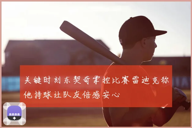 关键时刻东契奇掌控比赛雷迪克称他持球让队友倍感安心