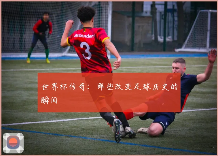 世界杯传奇：那些改变足球历史的瞬间