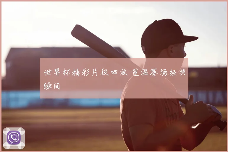 世界杯精彩片段回放 重温赛场经典瞬间