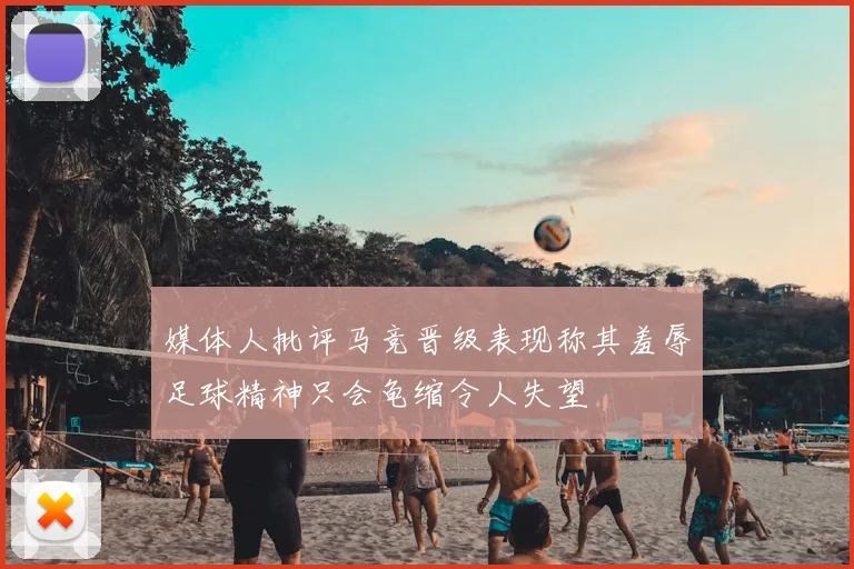 媒体人批评马竞晋级表现称其羞辱足球精神只会龟缩令人失望