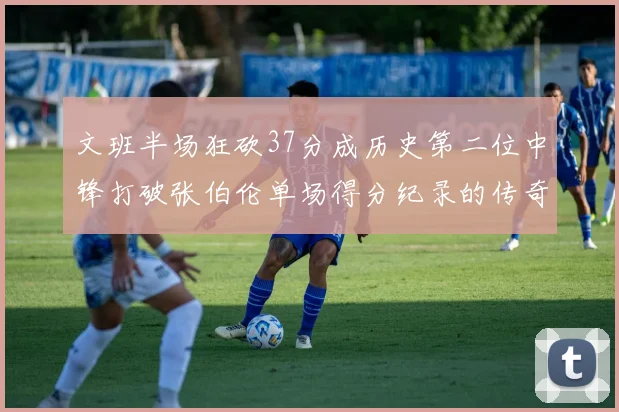 文班半场狂砍37分成历史第二位中锋打破张伯伦单场得分纪录的传奇时刻