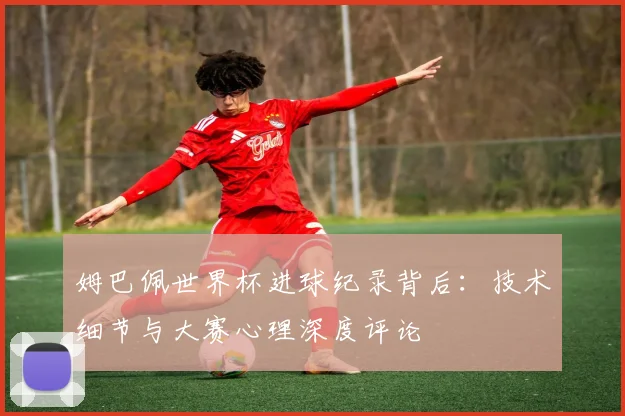 姆巴佩世界杯进球纪录背后：技术细节与大赛心理深度评论