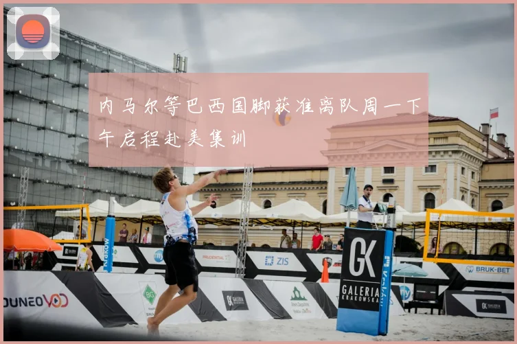 内马尔等巴西国脚获准离队周一下午启程赴美集训